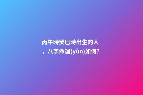 丙午時癸巳時出生的人，八字命運(yùn)如何？